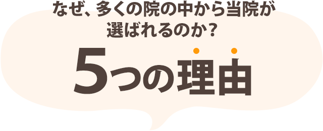 なぜ、多くの院の中から当院が選ばれるのか？5つの理由