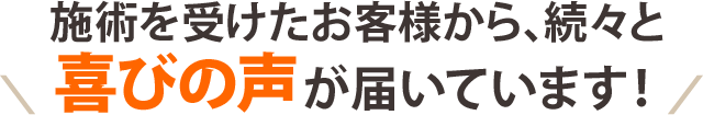 施術を受けたお客様から、続々と喜びの声が届いています