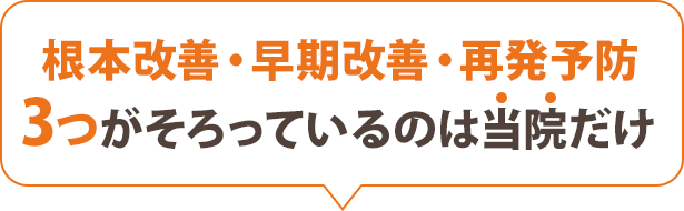 根本改善・早期改善・再発予防3つがそろっているのは当院だけ